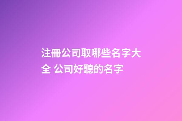 注冊公司取哪些名字大全 公司好聽的名字-第1張-公司起名-玄機派
